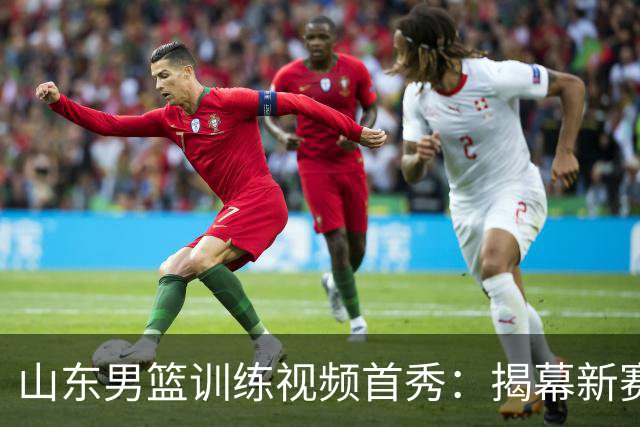 山东男篮训练视频首秀：揭幕新赛季的精彩瞬间