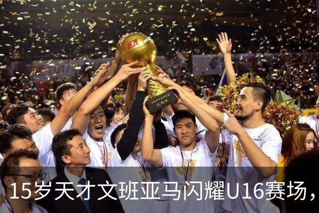 15岁天才文班亚马闪耀U16赛场，展现未来巨星潜力