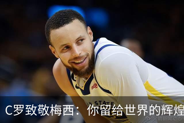 C罗致敬梅西：你留给世界的辉煌将永存于心